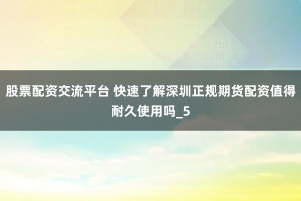 股票配资交流平台 快速了解深圳正规期货配资值得耐久使用吗_5