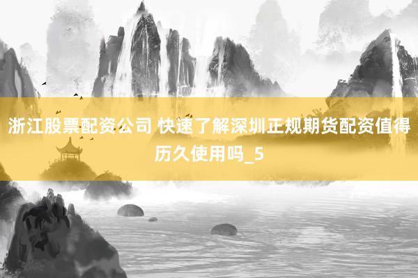 浙江股票配资公司 快速了解深圳正规期货配资值得历久使用吗_5
