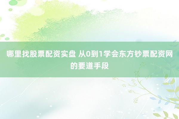 哪里找股票配资实盘 从0到1学会东方钞票配资网的要道手段