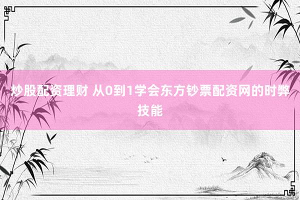 炒股配资理财 从0到1学会东方钞票配资网的时弊技能