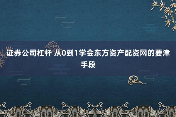 证券公司杠杆 从0到1学会东方资产配资网的要津手段