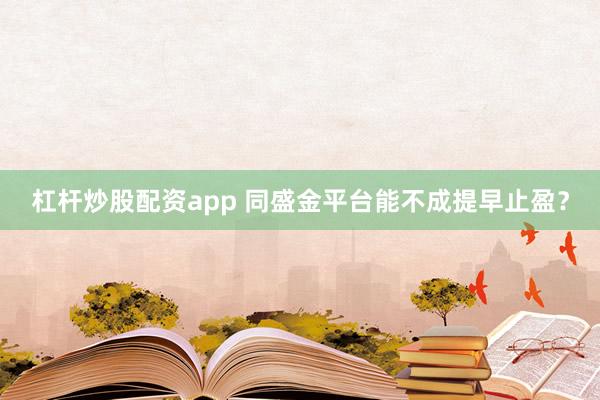 杠杆炒股配资app 同盛金平台能不成提早止盈？
