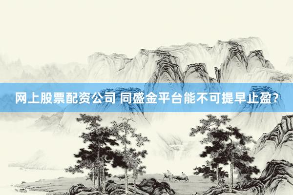 网上股票配资公司 同盛金平台能不可提早止盈？