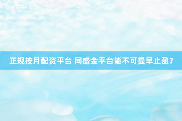 正规按月配资平台 同盛金平台能不可提早止盈？