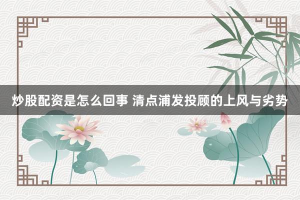 炒股配资是怎么回事 清点浦发投顾的上风与劣势