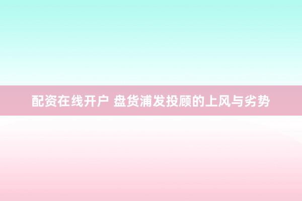 配资在线开户 盘货浦发投顾的上风与劣势