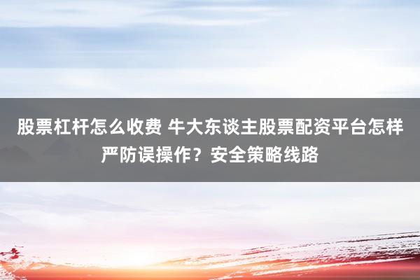 股票杠杆怎么收费 牛大东谈主股票配资平台怎样严防误操作？安全策略线路