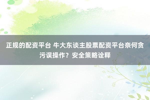 正规的配资平台 牛大东谈主股票配资平台奈何贪污误操作？安全策略诠释