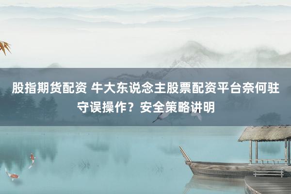股指期货配资 牛大东说念主股票配资平台奈何驻守误操作？安全策略讲明