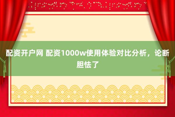 配资开户网 配资1000w使用体验对比分析，论断胆怯了