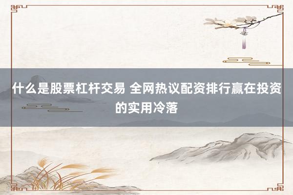 什么是股票杠杆交易 全网热议配资排行赢在投资的实用冷落