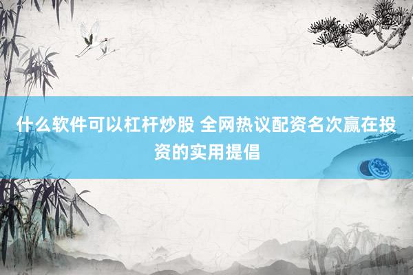 什么软件可以杠杆炒股 全网热议配资名次赢在投资的实用提倡