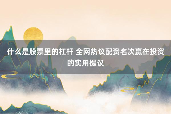 什么是股票里的杠杆 全网热议配资名次赢在投资的实用提议