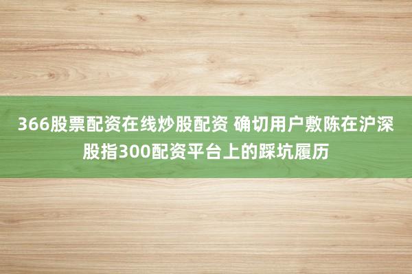 366股票配资在线炒股配资 确切用户敷陈在沪深股指300配资平台上的踩坑履历