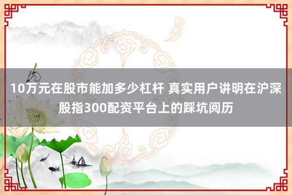10万元在股市能加多少杠杆 真实用户讲明在沪深股指300配资平台上的踩坑阅历