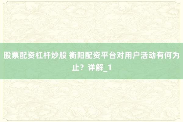 股票配资杠杆炒股 衡阳配资平台对用户活动有何为止？详解_1