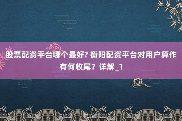 股票配资平台哪个最好? 衡阳配资平台对用户算作有何收尾？详解_1