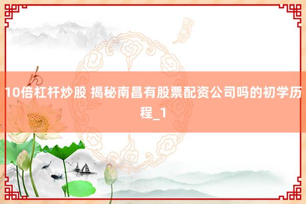 10倍杠杆炒股 揭秘南昌有股票配资公司吗的初学历程_1