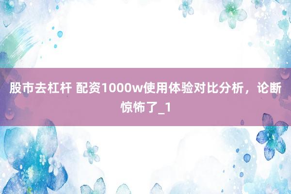 股市去杠杆 配资1000w使用体验对比分析，论断惊怖了_1