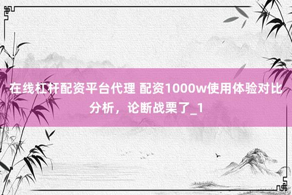 在线杠杆配资平台代理 配资1000w使用体验对比分析，论断战栗了_1