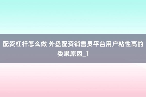 配资杠杆怎么做 外盘配资销售员平台用户粘性高的委果原因_1