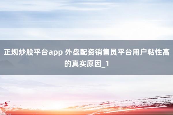 正规炒股平台app 外盘配资销售员平台用户粘性高的真实原因_1