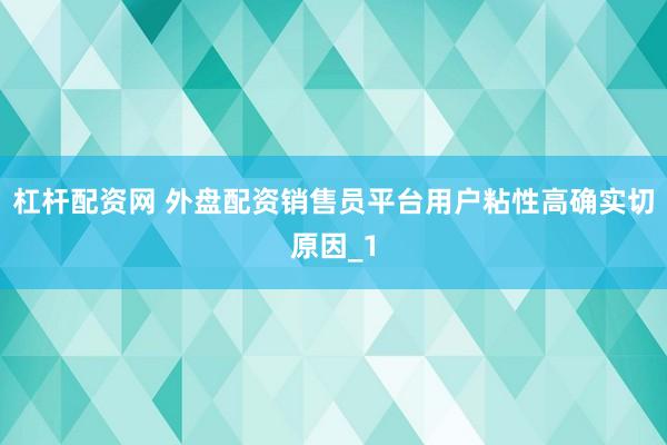 杠杆配资网 外盘配资销售员平台用户粘性高确实切原因_1