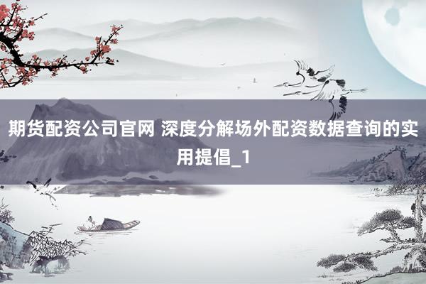 期货配资公司官网 深度分解场外配资数据查询的实用提倡_1