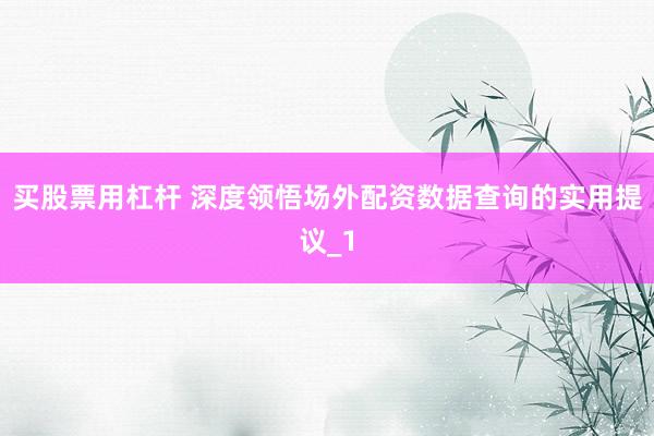买股票用杠杆 深度领悟场外配资数据查询的实用提议_1