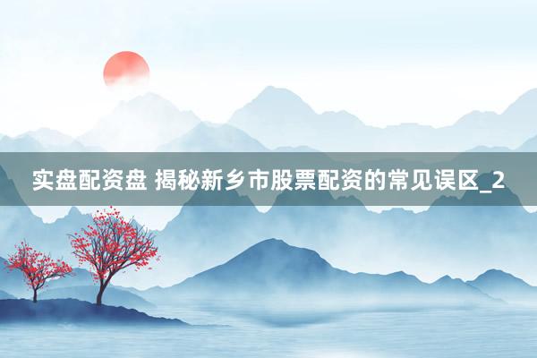 实盘配资盘 揭秘新乡市股票配资的常见误区_2