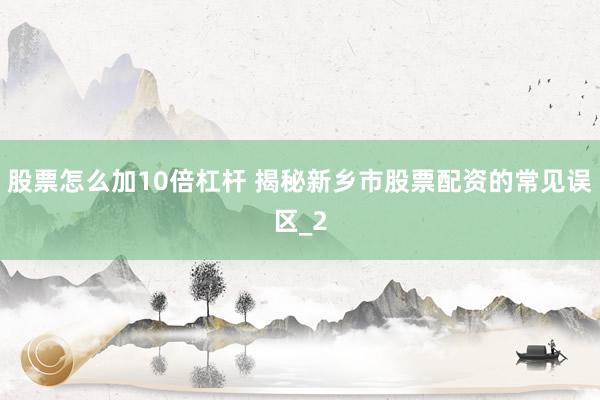 股票怎么加10倍杠杆 揭秘新乡市股票配资的常见误区_2