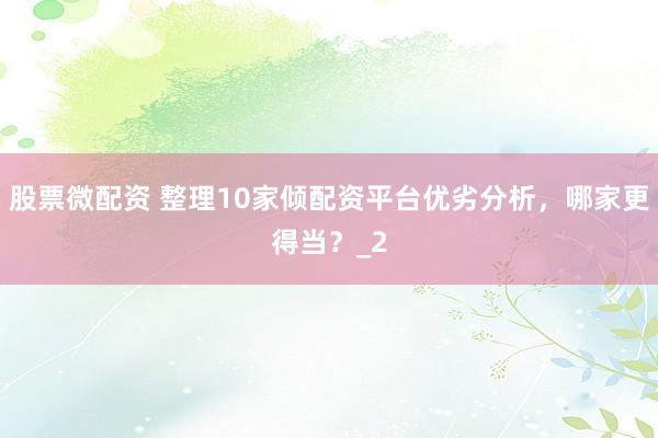 股票微配资 整理10家倾配资平台优劣分析，哪家更得当？_2
