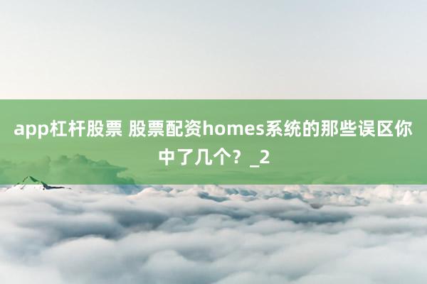 app杠杆股票 股票配资homes系统的那些误区你中了几个？_2