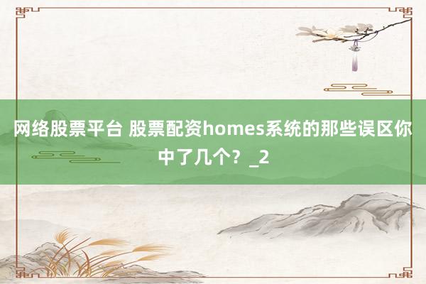 网络股票平台 股票配资homes系统的那些误区你中了几个？_2