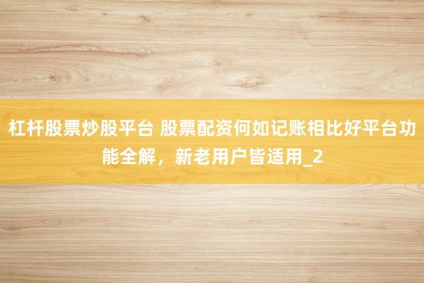 杠杆股票炒股平台 股票配资何如记账相比好平台功能全解，新老用户皆适用_2