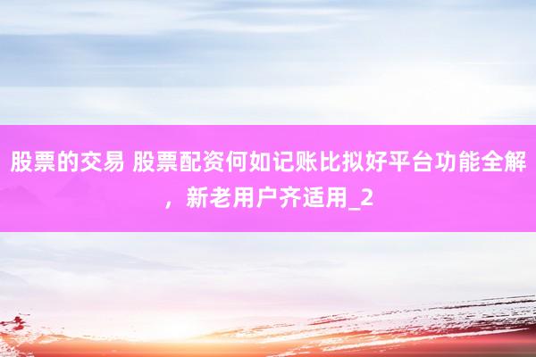 股票的交易 股票配资何如记账比拟好平台功能全解，新老用户齐适用_2