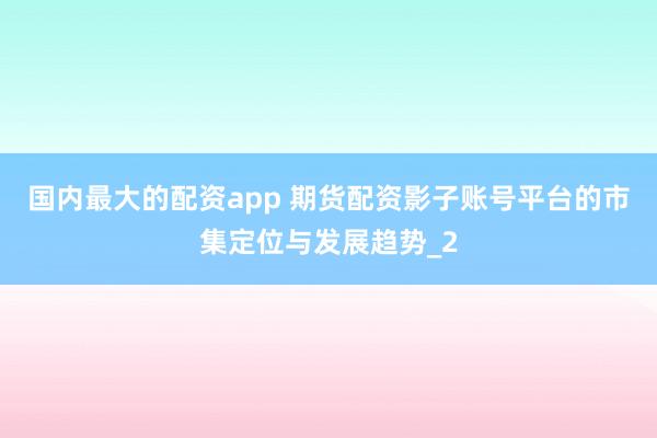 国内最大的配资app 期货配资影子账号平台的市集定位与发展趋势_2