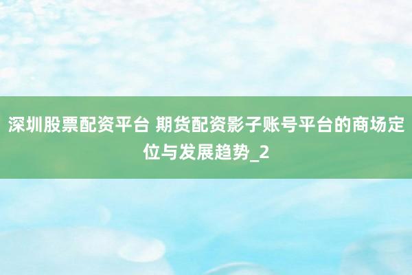 深圳股票配资平台 期货配资影子账号平台的商场定位与发展趋势_2
