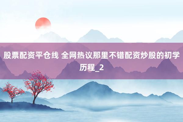 股票配资平仓线 全网热议那里不错配资炒股的初学历程_2