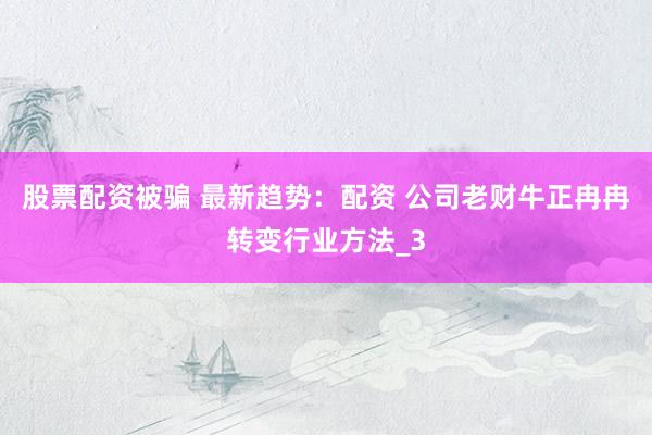 股票配资被骗 最新趋势：配资 公司老财牛正冉冉转变行业方法_3