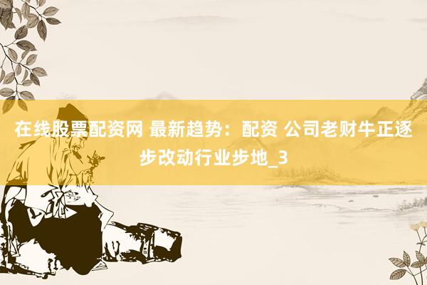 在线股票配资网 最新趋势：配资 公司老财牛正逐步改动行业步地_3