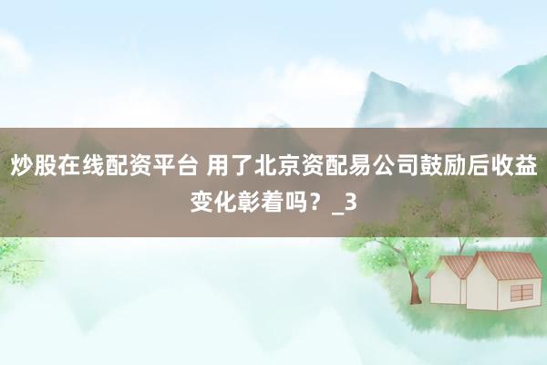 炒股在线配资平台 用了北京资配易公司鼓励后收益变化彰着吗？_3