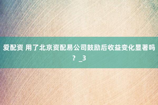 爱配资 用了北京资配易公司鼓励后收益变化显著吗？_3