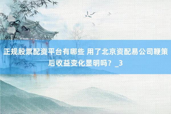 正规股票配资平台有哪些 用了北京资配易公司鞭策后收益变化显明吗？_3