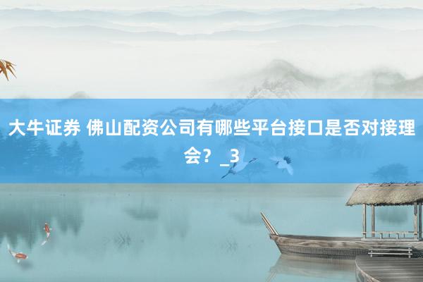 大牛证券 佛山配资公司有哪些平台接口是否对接理会？_3
