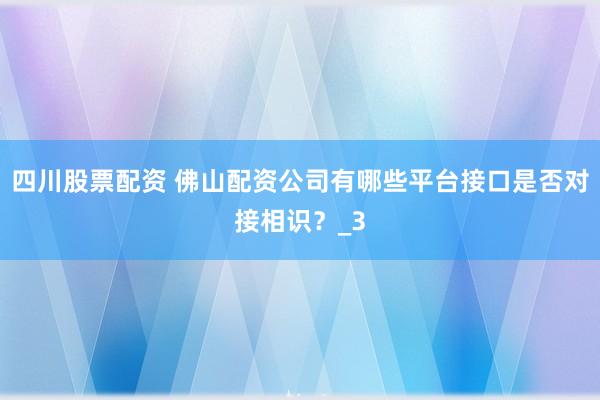 四川股票配资 佛山配资公司有哪些平台接口是否对接相识？_3