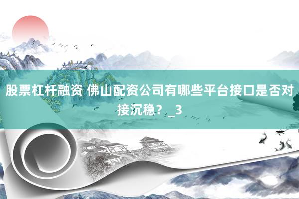股票杠杆融资 佛山配资公司有哪些平台接口是否对接沉稳？_3