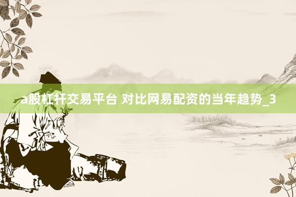 a股杠杆交易平台 对比网易配资的当年趋势_3