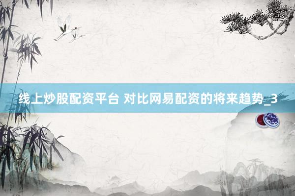 线上炒股配资平台 对比网易配资的将来趋势_3