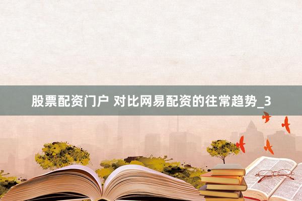 股票配资门户 对比网易配资的往常趋势_3